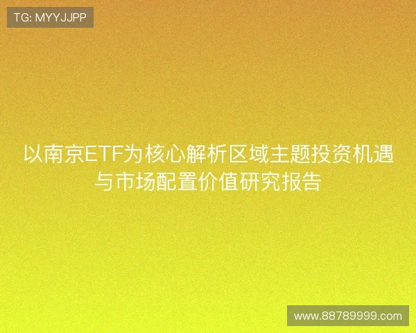 以南京ETF为核心解析区域主题投资机遇与市场配置价值研究报告
